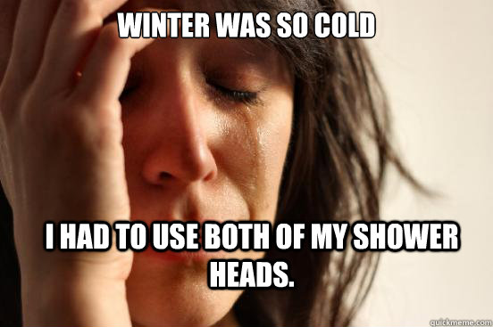 Winter was so cold I had to use both of my shower heads.  First World Problems
