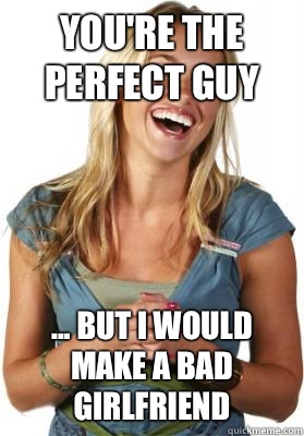 You're the perfect guy ... But I would make a bad girlfriend   Friend Zone Fiona