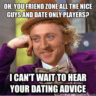 Oh, you friend zone all the nice guys and date only players?
 I can't wait to hear your dating advice  Condescending Wonka