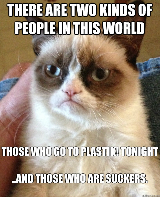 there are two kinds of people in this world those who go to plastik! tonight

..and those who are suckers. - there are two kinds of people in this world those who go to plastik! tonight

..and those who are suckers.  Grumpy Cat