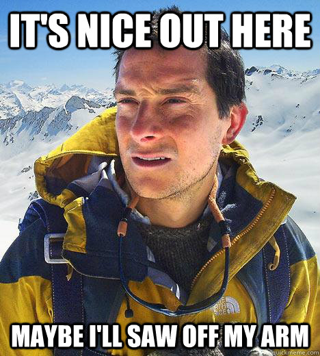 it's nice out here maybe i'll saw off my arm  Bear Grylls