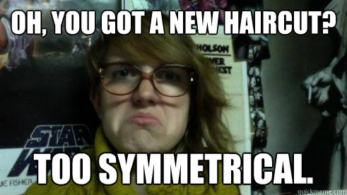 oh, you Got a new haircut? Too symmetrical.  Disapproving hipster gf