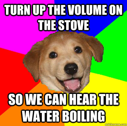 Turn up the volume on the stove so we can hear the water boiling - Turn up the volume on the stove so we can hear the water boiling  Advice Dog