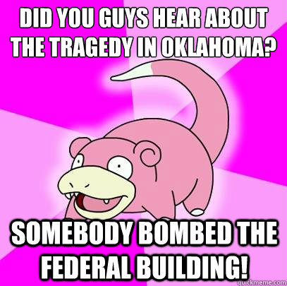 did you guys hear about the tragedy in Oklahoma? somebody bombed the federal building!  Slowpoke