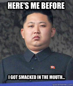 Here's me BEFORE I got smacked in the mouth...  Fat Kim Jong-Un
