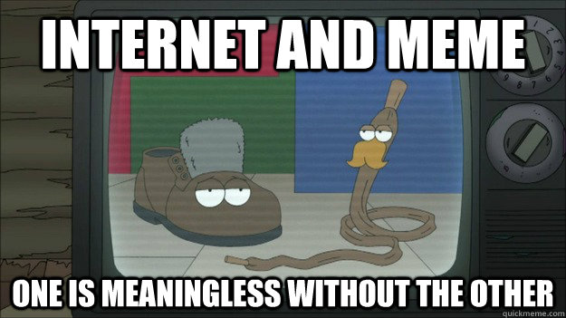 iNTERNET AND MEME One is Meaningless without the other  