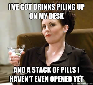 I've got drinks piling up on my desk and a stack of pills I haven't even opened yet  Karen Walker Says