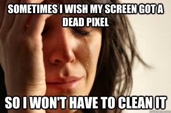 Sometimes I wish my screen got a dead pixel So I won't have to clean it  First World Problems