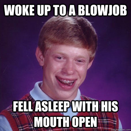 woke up to a blowjob fell asleep with his mouth open - woke up to a blowjob fell asleep with his mouth open  BadLuck Brian