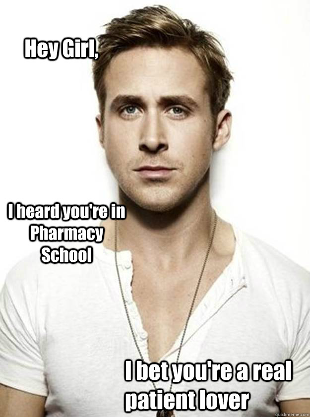 Hey Girl, I heard you're in Pharmacy School I bet you're a real patient lover  Ryan Gosling Hey Girl