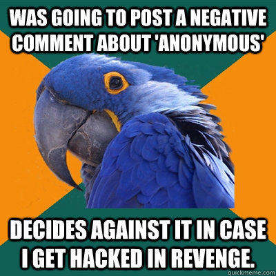 Was going to post a negative comment about 'Anonymous' Decides against it in case I get hacked in revenge.  Paranoid Parrot