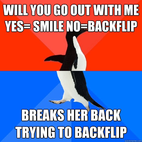Will you go out with me yes= smile no=backflip breaks her back trying to backflip - Will you go out with me yes= smile no=backflip breaks her back trying to backflip  Socially Awesome Awkward Penguin
