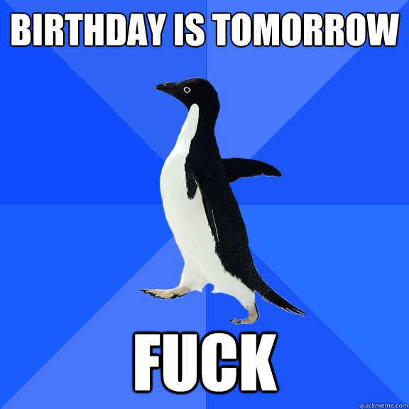 Birthday is tomorrow Fuck  Socially Awkward Penguin