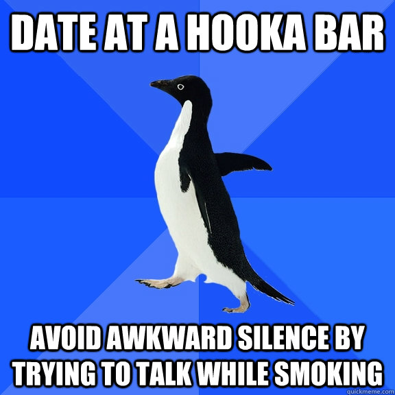 Date at a hooka bar avoid awkward silence by trying to talk while smoking  Socially Awkward Penguin