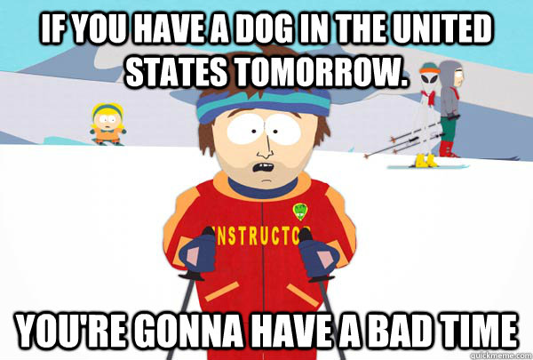 If you have a dog in the United States tomorrow.  You're gonna have a bad time  Super Cool Ski Instructor