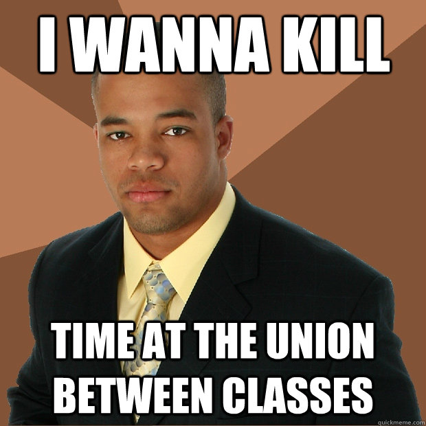I wanna kill time at the union between classes  Successful Black Man