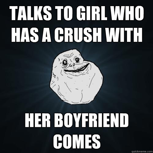 Talks to girl who has a crush with her boyfriend comes  Forever Alone