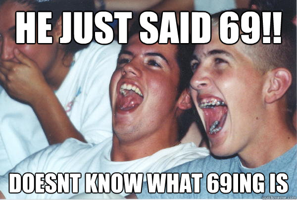 He just said 69!! doesnt know what 69ing is  Immature High Schoolers