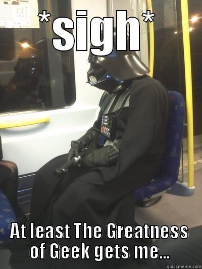 *SIGH* AT LEAST THE GREATNESS OF GEEK GETS ME... Sad Vader