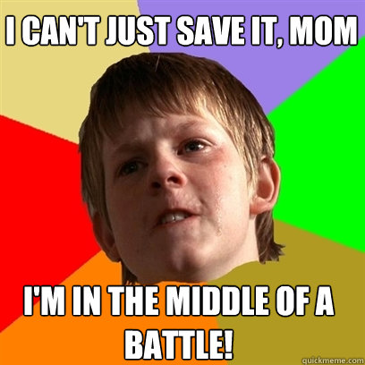 I can't just save it, mom I'm in the middle of a battle!  Angry School Boy