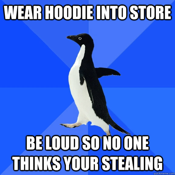 wear hoodie into store BE LOUD SO NO ONE THINKS YOUR STEALING  Socially Awkward Penguin