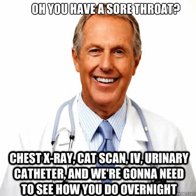 Oh you have a sore throat? Chest X-ray, Cat Scan, IV, Urinary Catheter, and we're gonna need to see how you do overnight - Oh you have a sore throat? Chest X-ray, Cat Scan, IV, Urinary Catheter, and we're gonna need to see how you do overnight  Defensive Medicine Doctor