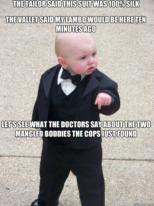 The tailor said this suit was 100% silk The vallet said my lambo would be here ten minutes ago Let's see what the doctors say about the two mangled boddies the cops just found - The tailor said this suit was 100% silk The vallet said my lambo would be here ten minutes ago Let's see what the doctors say about the two mangled boddies the cops just found  Baby Godfather