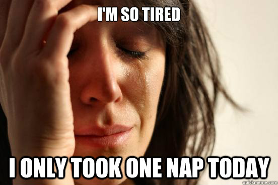 I'm so tired  I only took one nap today  First World Problems