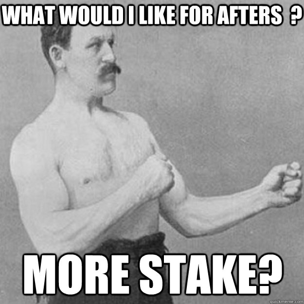 what would i like for afters  ? MORE STAKE?  overly manly man