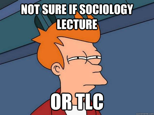 Not sure if sociology lecture or TLC  Futurama Fry
