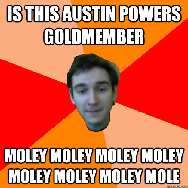 IS THIS AUSTIN POWERS GOLDMEMBER MOLEY MOLEY MOLEY MOLEY MOLEY MOLEY MOLEY MOLE  