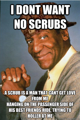 I dont want no scrubs a scrub is a man that cant get love from me
hanging on the passenger side of his best friends ride, trying to holler at me - I dont want no scrubs a scrub is a man that cant get love from me
hanging on the passenger side of his best friends ride, trying to holler at me  Scumbag Bill Cosby