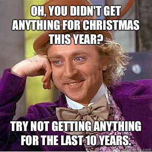 Oh, you didn't get anything for Christmas this year? Try not getting anything for the last 10 years. - Oh, you didn't get anything for Christmas this year? Try not getting anything for the last 10 years.  Condescending Wonka