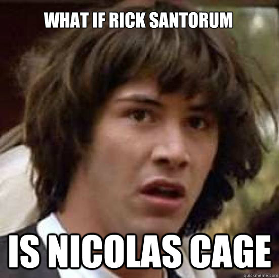 What if Rick Santorum IS Nicolas Cage  conspiracy keanu