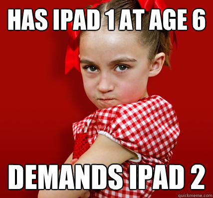 Has ipad 1 at age 6 demands ipad 2  Spoiled Little Sister