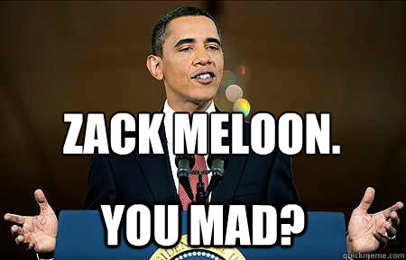 zack meloon.
 you mad?  I aint even mad