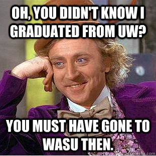 Oh, you didn't know I graduated from UW? You must have gone to Wasu then.  Condescending Wonka