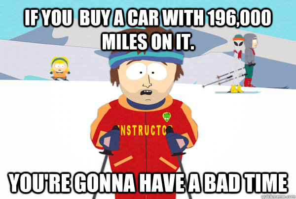 If you  buy a car with 196,000 miles on it.  You're gonna have a bad time - If you  buy a car with 196,000 miles on it.  You're gonna have a bad time  Super Cool Ski Instructor