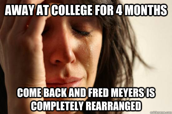 away at college for 4 months Come back and Fred Meyers is completely rearranged  First World Problems