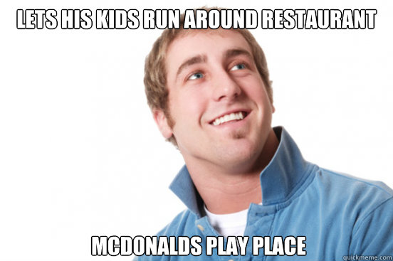 Lets his kids run around restaurant mcdonalds play place  Misunderstood Douchebag