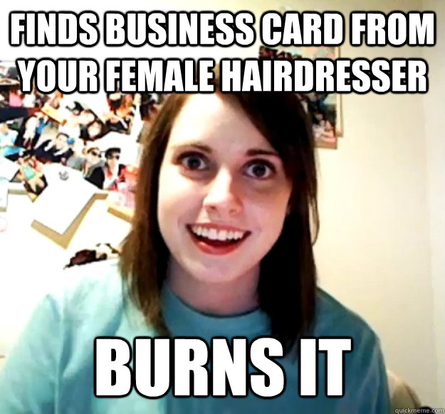 Finds business card from your female hairdresser burns it  Overly Attached Girlfriend