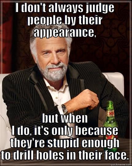 I DON'T ALWAYS JUDGE PEOPLE BY THEIR APPEARANCE, BUT WHEN I DO, IT'S ONLY BECAUSE THEY'RE STUPID ENOUGH TO DRILL HOLES IN THEIR FACE. The Most Interesting Man In The World