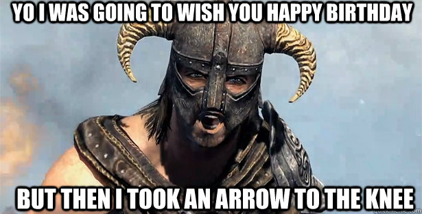 Yo i was going to wish you happy birthday But then i took an arrow to the knee  skyrim