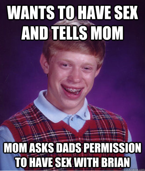 Wants to Have sex and tells mom mom asks dads permission to have sex with brian - Wants to Have sex and tells mom mom asks dads permission to have sex with brian  Bad Luck Brian