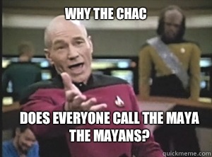 Why the Chac Does everyone call the Maya the Mayans?  Annoyed Picard