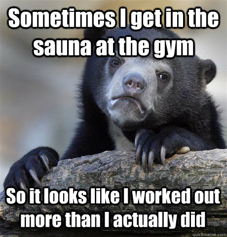 Sometimes I get in the sauna at the gym So it looks like I worked out more than I actually did  Confession Bear