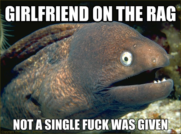 Girlfriend on the rag Not a single fuck was given  Bad Joke Eel