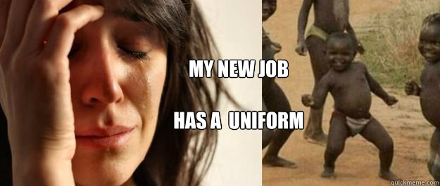 my new job

has a  uniform - my new job

has a  uniform  1rd World Problems  3rd World Success