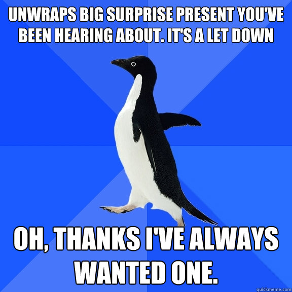 Unwraps big surprise present you've been hearing about. it's a let down oh, thanks I've always wanted one.  Socially Awkward Penguin