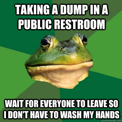 Taking a dump in a public restroom  Wait for everyone to leave so i don't have to wash my hands  Foul Bachelor Frog